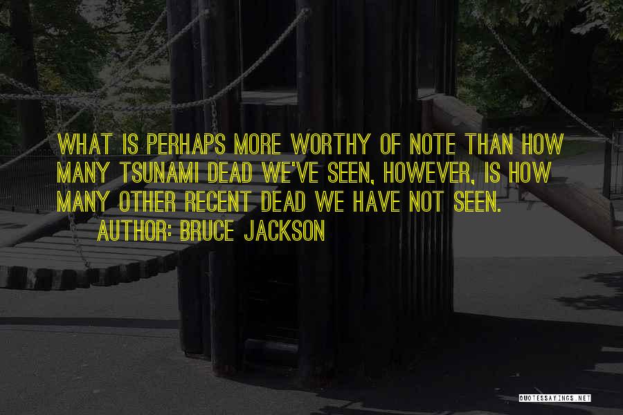 Bruce Jackson Quotes: What Is Perhaps More Worthy Of Note Than How Many Tsunami Dead We've Seen, However, Is How Many Other Recent