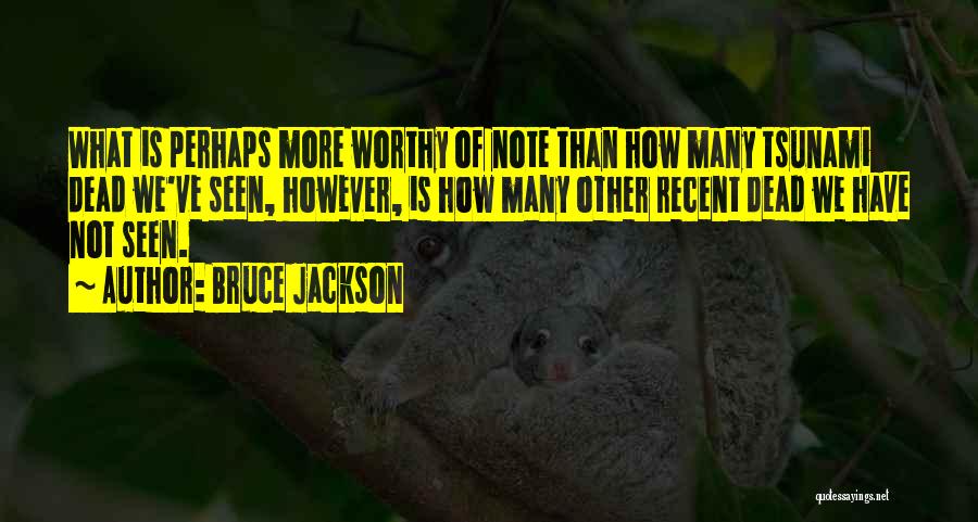 Bruce Jackson Quotes: What Is Perhaps More Worthy Of Note Than How Many Tsunami Dead We've Seen, However, Is How Many Other Recent