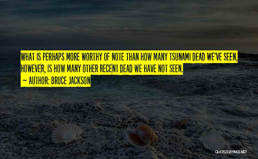 Bruce Jackson Quotes: What Is Perhaps More Worthy Of Note Than How Many Tsunami Dead We've Seen, However, Is How Many Other Recent