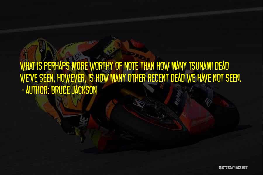 Bruce Jackson Quotes: What Is Perhaps More Worthy Of Note Than How Many Tsunami Dead We've Seen, However, Is How Many Other Recent