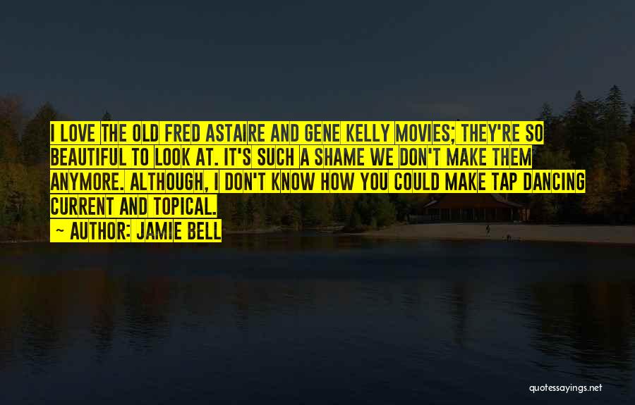 Jamie Bell Quotes: I Love The Old Fred Astaire And Gene Kelly Movies; They're So Beautiful To Look At. It's Such A Shame