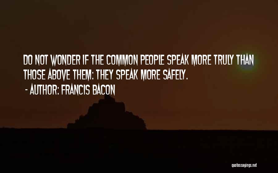 Francis Bacon Quotes: Do Not Wonder If The Common People Speak More Truly Than Those Above Them: They Speak More Safely.