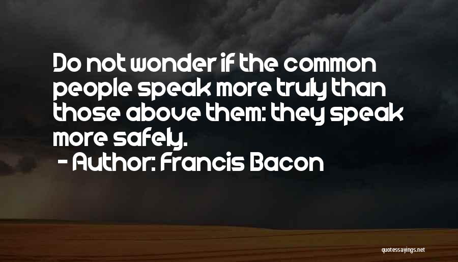 Francis Bacon Quotes: Do Not Wonder If The Common People Speak More Truly Than Those Above Them: They Speak More Safely.