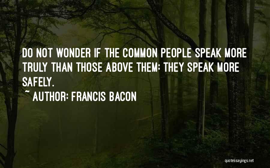 Francis Bacon Quotes: Do Not Wonder If The Common People Speak More Truly Than Those Above Them: They Speak More Safely.