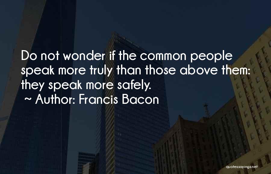Francis Bacon Quotes: Do Not Wonder If The Common People Speak More Truly Than Those Above Them: They Speak More Safely.