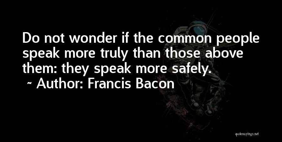 Francis Bacon Quotes: Do Not Wonder If The Common People Speak More Truly Than Those Above Them: They Speak More Safely.