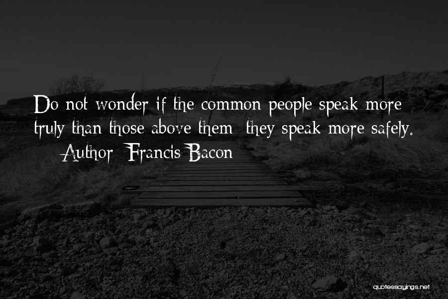 Francis Bacon Quotes: Do Not Wonder If The Common People Speak More Truly Than Those Above Them: They Speak More Safely.