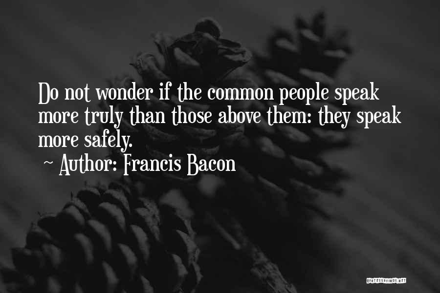 Francis Bacon Quotes: Do Not Wonder If The Common People Speak More Truly Than Those Above Them: They Speak More Safely.