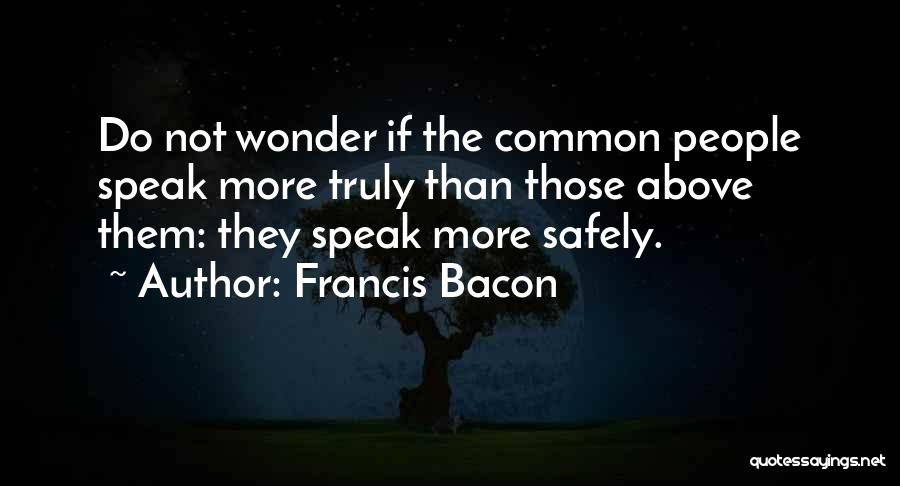 Francis Bacon Quotes: Do Not Wonder If The Common People Speak More Truly Than Those Above Them: They Speak More Safely.