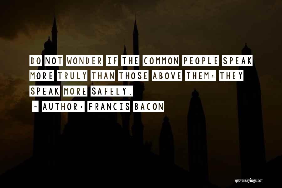 Francis Bacon Quotes: Do Not Wonder If The Common People Speak More Truly Than Those Above Them: They Speak More Safely.