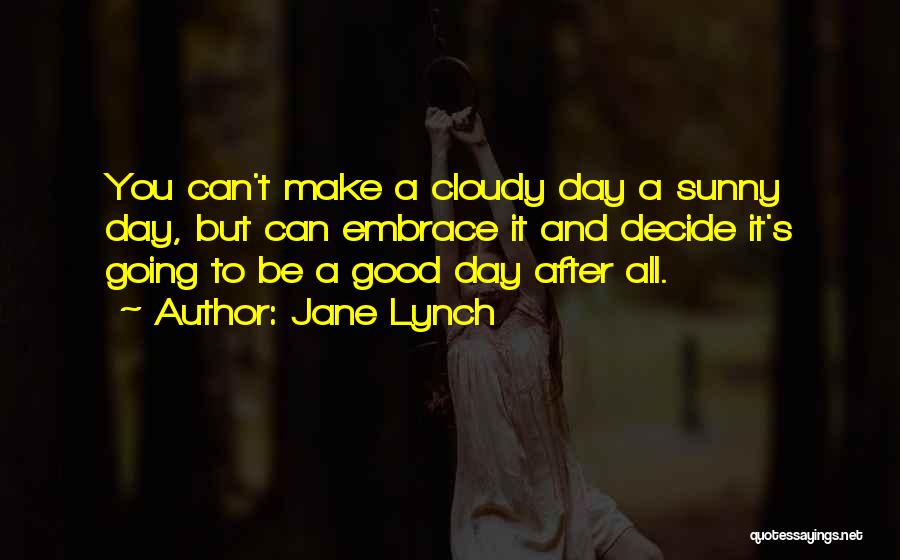 Jane Lynch Quotes: You Can't Make A Cloudy Day A Sunny Day, But Can Embrace It And Decide It's Going To Be A