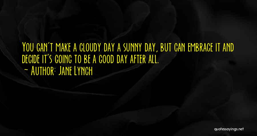 Jane Lynch Quotes: You Can't Make A Cloudy Day A Sunny Day, But Can Embrace It And Decide It's Going To Be A