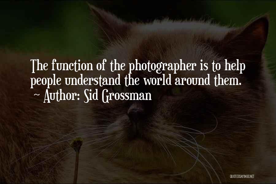 Sid Grossman Quotes: The Function Of The Photographer Is To Help People Understand The World Around Them.