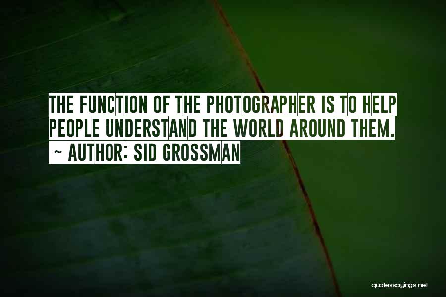 Sid Grossman Quotes: The Function Of The Photographer Is To Help People Understand The World Around Them.