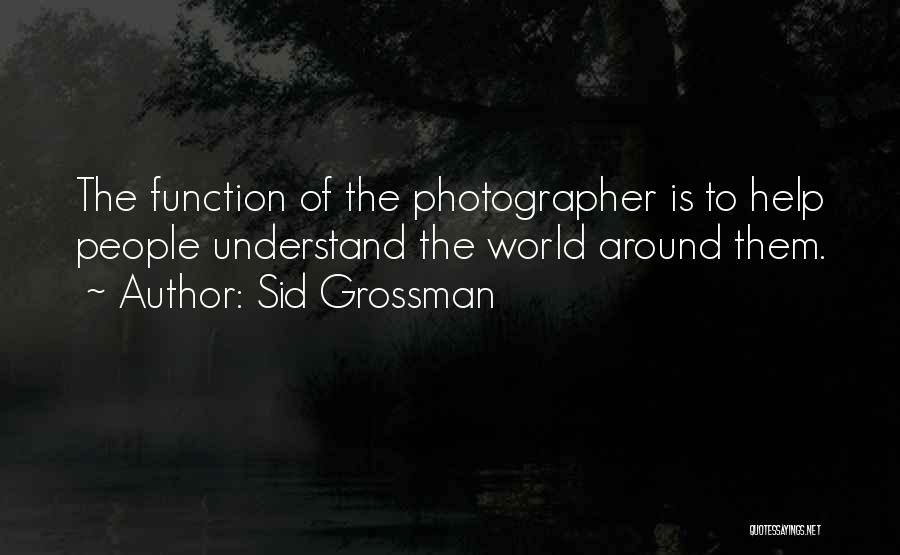 Sid Grossman Quotes: The Function Of The Photographer Is To Help People Understand The World Around Them.