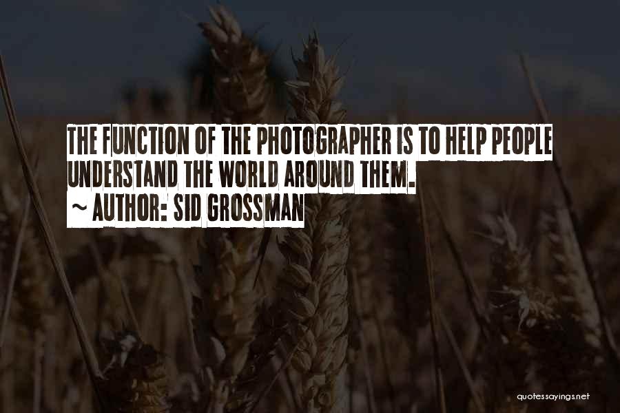 Sid Grossman Quotes: The Function Of The Photographer Is To Help People Understand The World Around Them.