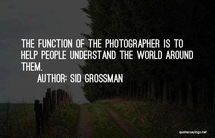 Sid Grossman Quotes: The Function Of The Photographer Is To Help People Understand The World Around Them.