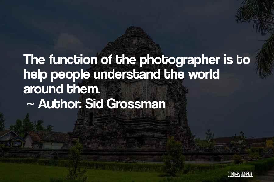Sid Grossman Quotes: The Function Of The Photographer Is To Help People Understand The World Around Them.