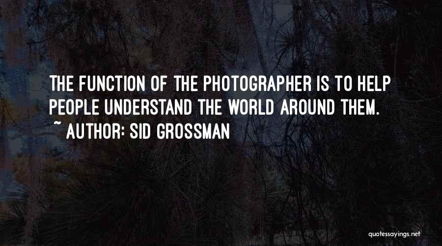 Sid Grossman Quotes: The Function Of The Photographer Is To Help People Understand The World Around Them.