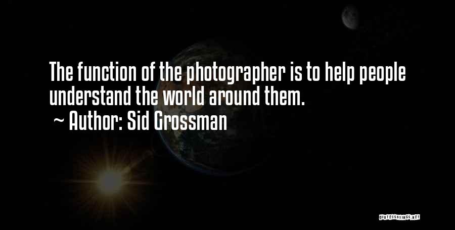 Sid Grossman Quotes: The Function Of The Photographer Is To Help People Understand The World Around Them.