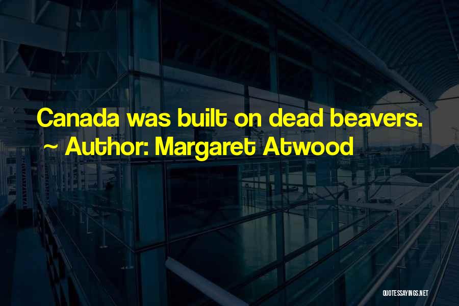 Margaret Atwood Quotes: Canada Was Built On Dead Beavers.