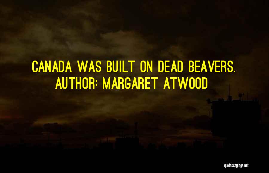 Margaret Atwood Quotes: Canada Was Built On Dead Beavers.