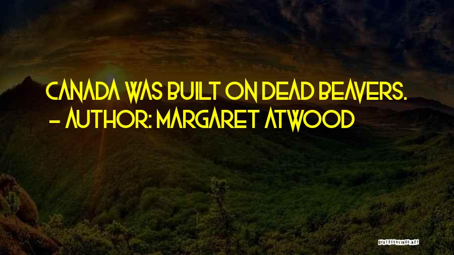 Margaret Atwood Quotes: Canada Was Built On Dead Beavers.