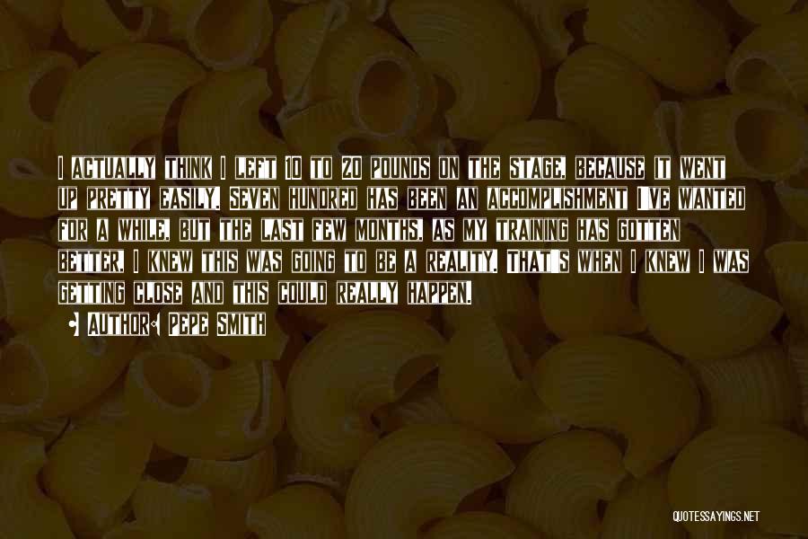 Pepe Smith Quotes: I Actually Think I Left 10 To 20 Pounds On The Stage, Because It Went Up Pretty Easily. Seven Hundred