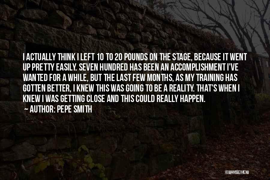 Pepe Smith Quotes: I Actually Think I Left 10 To 20 Pounds On The Stage, Because It Went Up Pretty Easily. Seven Hundred