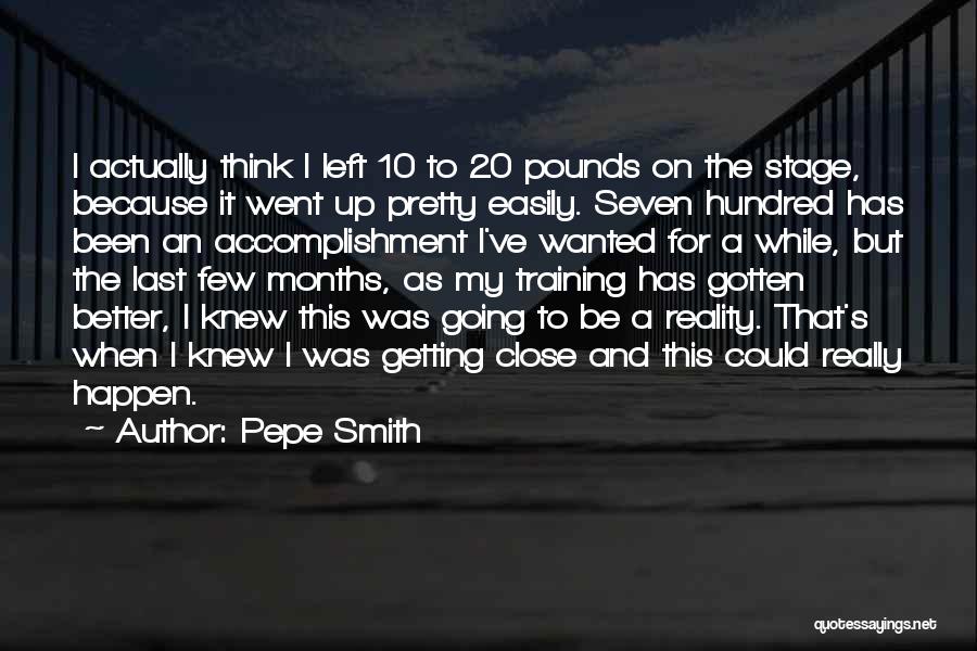 Pepe Smith Quotes: I Actually Think I Left 10 To 20 Pounds On The Stage, Because It Went Up Pretty Easily. Seven Hundred