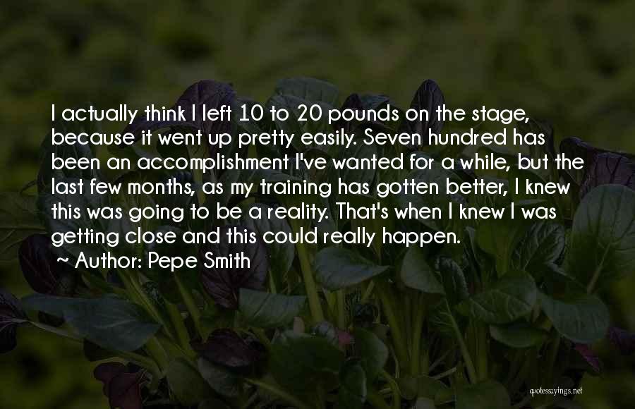 Pepe Smith Quotes: I Actually Think I Left 10 To 20 Pounds On The Stage, Because It Went Up Pretty Easily. Seven Hundred