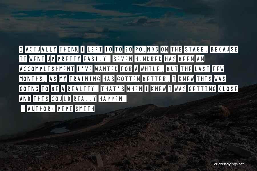 Pepe Smith Quotes: I Actually Think I Left 10 To 20 Pounds On The Stage, Because It Went Up Pretty Easily. Seven Hundred