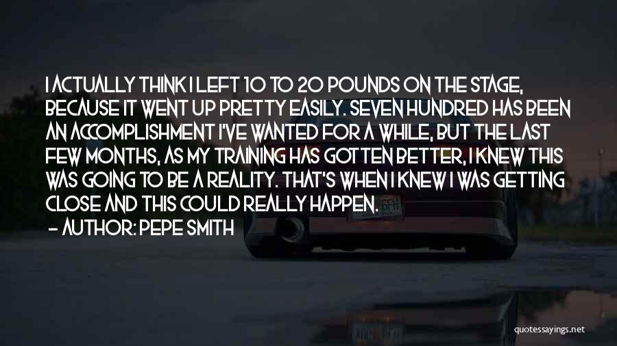 Pepe Smith Quotes: I Actually Think I Left 10 To 20 Pounds On The Stage, Because It Went Up Pretty Easily. Seven Hundred