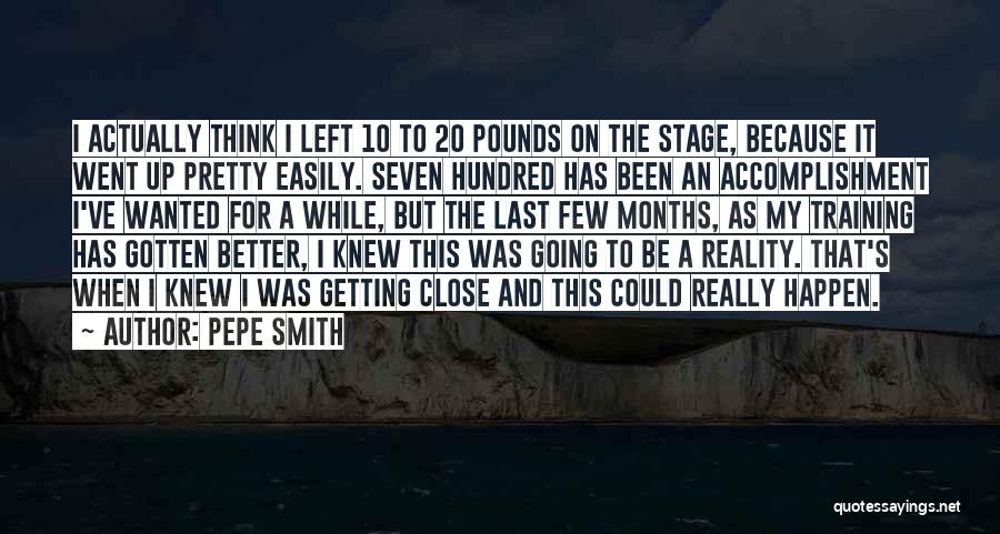 Pepe Smith Quotes: I Actually Think I Left 10 To 20 Pounds On The Stage, Because It Went Up Pretty Easily. Seven Hundred