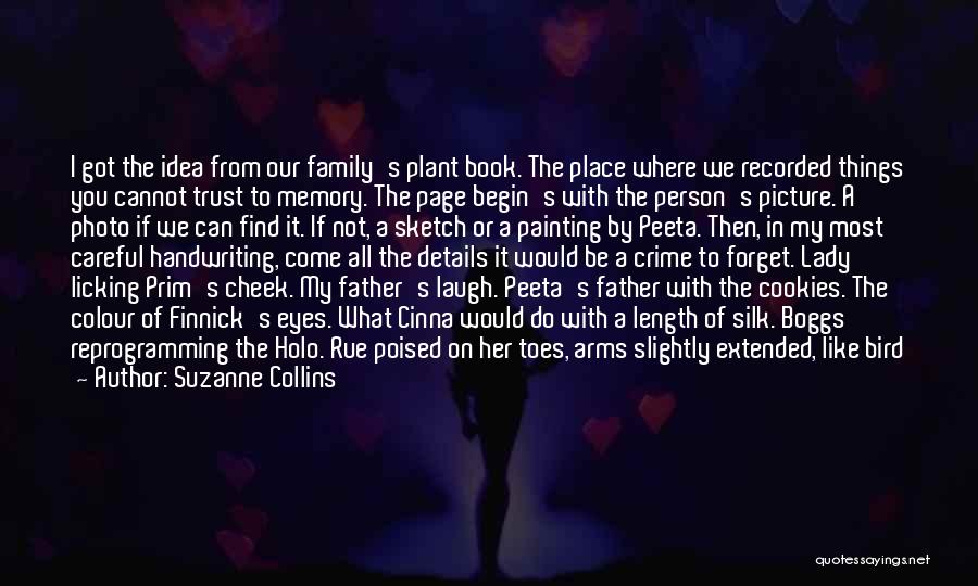 Suzanne Collins Quotes: I Got The Idea From Our Family's Plant Book. The Place Where We Recorded Things You Cannot Trust To Memory.