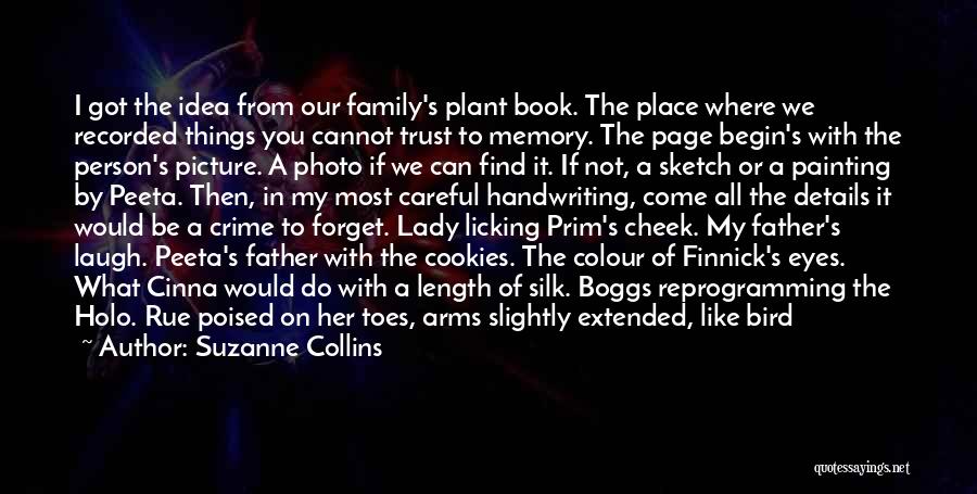 Suzanne Collins Quotes: I Got The Idea From Our Family's Plant Book. The Place Where We Recorded Things You Cannot Trust To Memory.