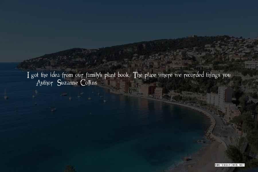 Suzanne Collins Quotes: I Got The Idea From Our Family's Plant Book. The Place Where We Recorded Things You Cannot Trust To Memory.