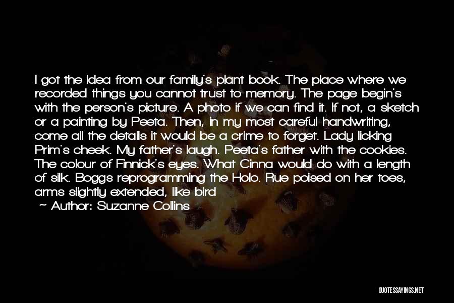 Suzanne Collins Quotes: I Got The Idea From Our Family's Plant Book. The Place Where We Recorded Things You Cannot Trust To Memory.