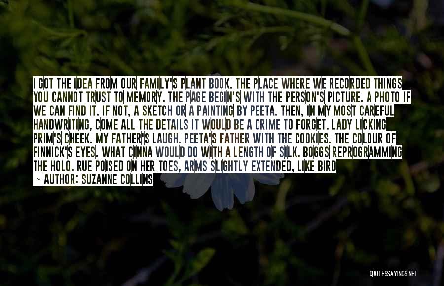 Suzanne Collins Quotes: I Got The Idea From Our Family's Plant Book. The Place Where We Recorded Things You Cannot Trust To Memory.