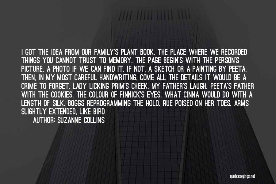Suzanne Collins Quotes: I Got The Idea From Our Family's Plant Book. The Place Where We Recorded Things You Cannot Trust To Memory.