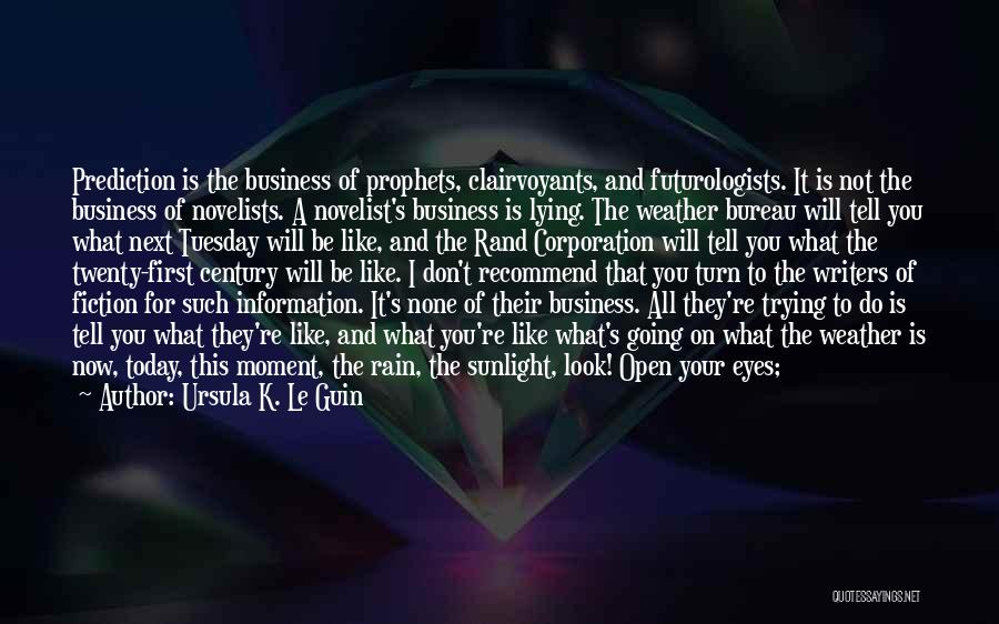 Ursula K. Le Guin Quotes: Prediction Is The Business Of Prophets, Clairvoyants, And Futurologists. It Is Not The Business Of Novelists. A Novelist's Business Is