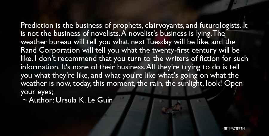 Ursula K. Le Guin Quotes: Prediction Is The Business Of Prophets, Clairvoyants, And Futurologists. It Is Not The Business Of Novelists. A Novelist's Business Is