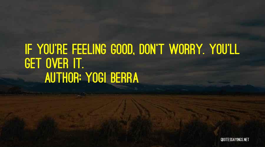 Yogi Berra Quotes: If You're Feeling Good, Don't Worry. You'll Get Over It.