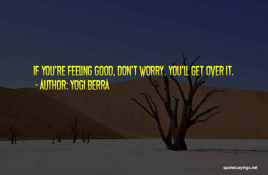 Yogi Berra Quotes: If You're Feeling Good, Don't Worry. You'll Get Over It.