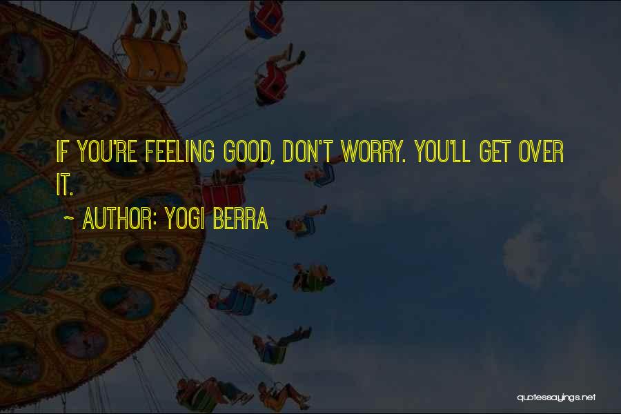 Yogi Berra Quotes: If You're Feeling Good, Don't Worry. You'll Get Over It.