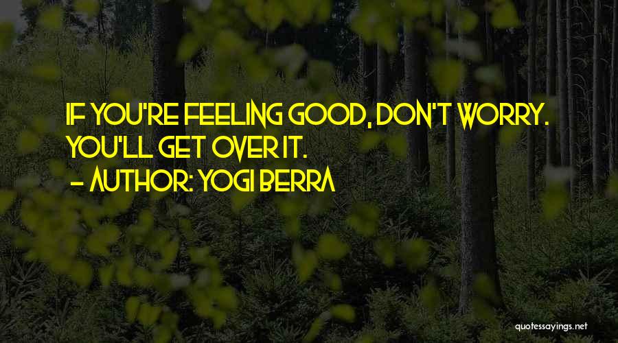 Yogi Berra Quotes: If You're Feeling Good, Don't Worry. You'll Get Over It.