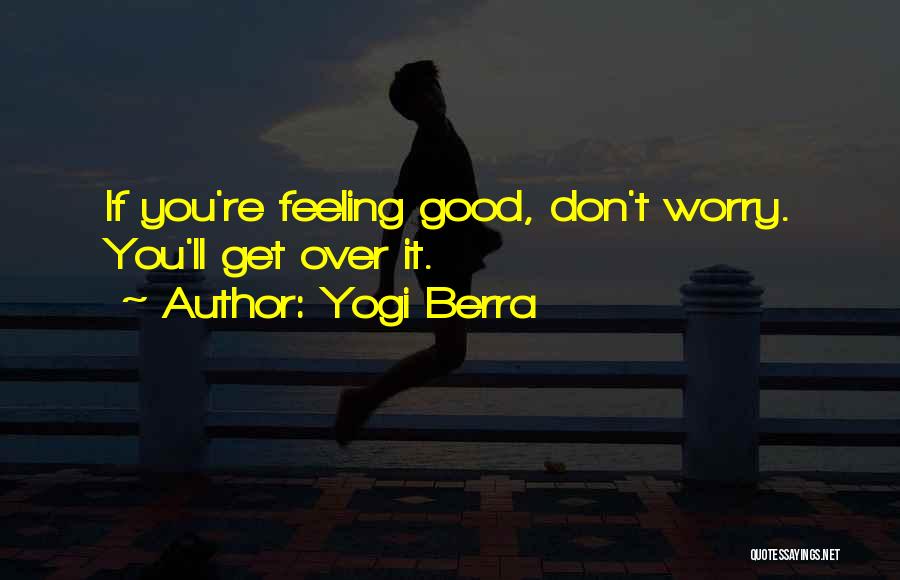 Yogi Berra Quotes: If You're Feeling Good, Don't Worry. You'll Get Over It.