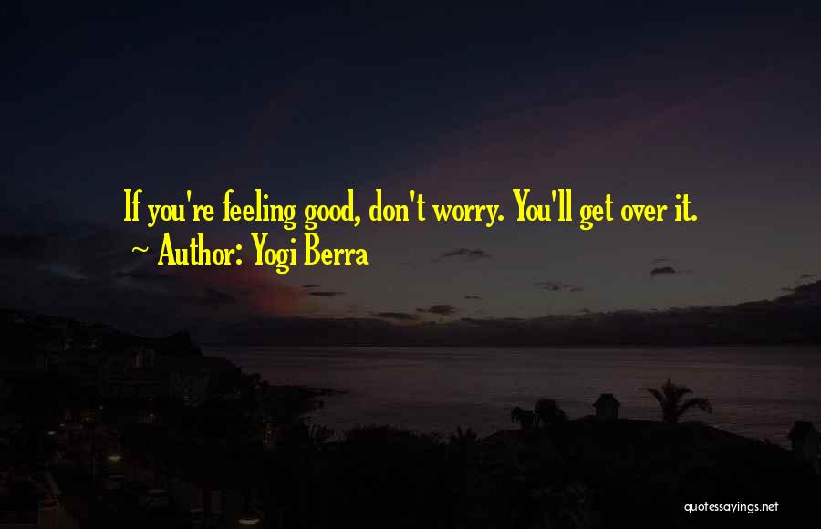 Yogi Berra Quotes: If You're Feeling Good, Don't Worry. You'll Get Over It.