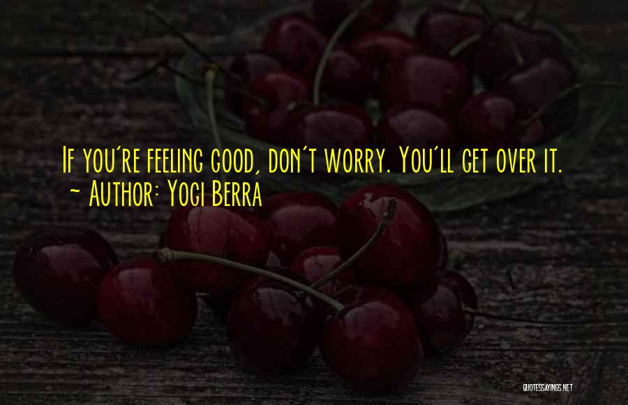 Yogi Berra Quotes: If You're Feeling Good, Don't Worry. You'll Get Over It.