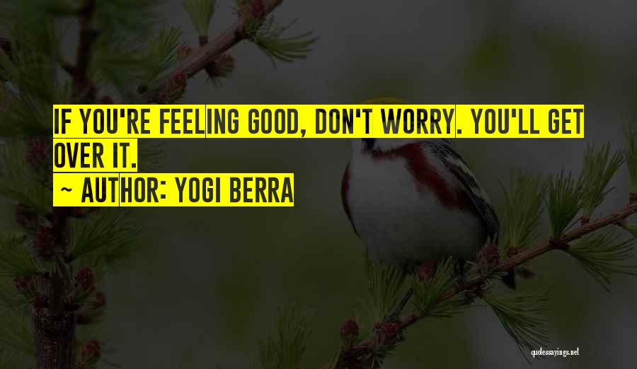 Yogi Berra Quotes: If You're Feeling Good, Don't Worry. You'll Get Over It.